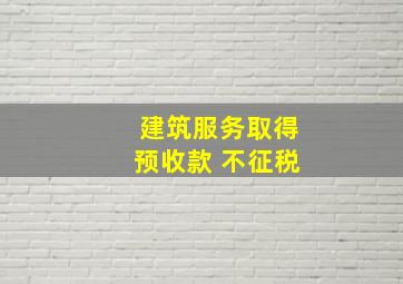 建筑服务取得预收款 不征税